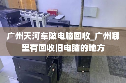 广州天河车陂电脑回收_广州哪里有回收旧电脑的地方