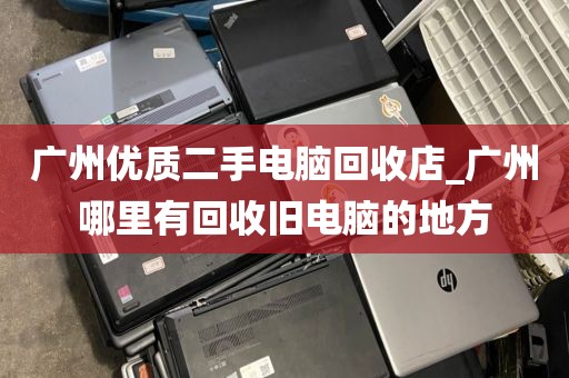 广州优质二手电脑回收店_广州哪里有回收旧电脑的地方