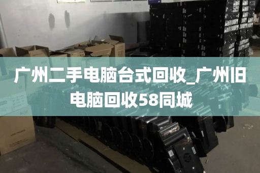 广州二手电脑台式回收_广州旧电脑回收58同城