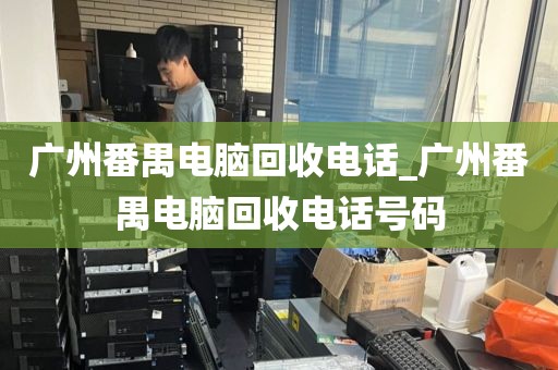 广州番禺电脑回收电话_广州番禺电脑回收电话号码