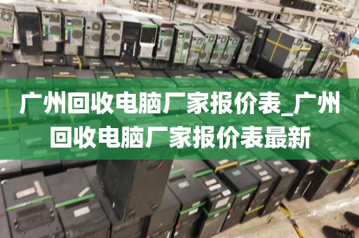 广州回收电脑厂家报价表_广州回收电脑厂家报价表最新