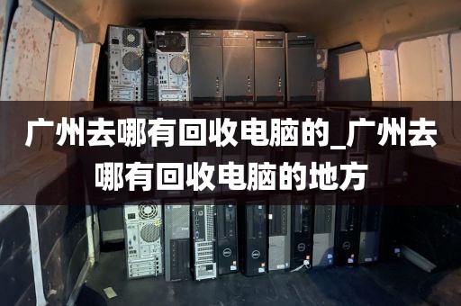 广州去哪有回收电脑的_广州去哪有回收电脑的地方