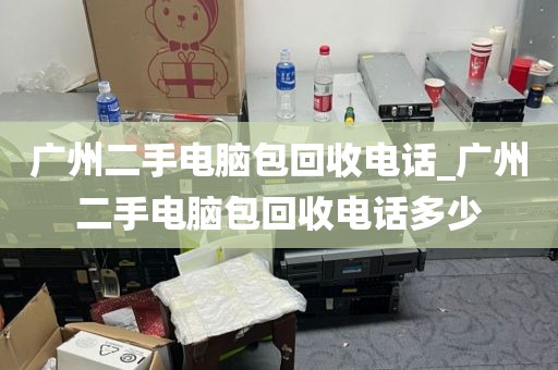 广州二手电脑包回收电话_广州二手电脑包回收电话多少