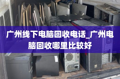 广州线下电脑回收电话_广州电脑回收哪里比较好