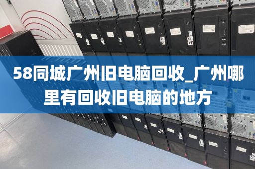 58同城广州旧电脑回收_广州哪里有回收旧电脑的地方