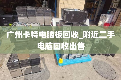 广州卡特电脑板回收_附近二手电脑回收出售