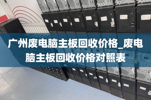 广州废电脑主板回收价格_废电脑主板回收价格对照表