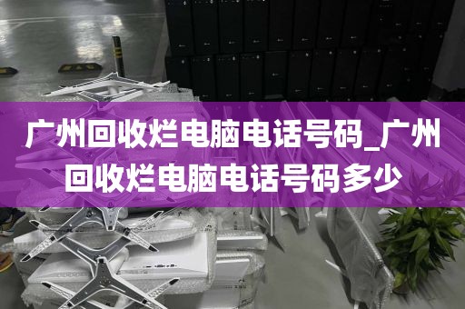 广州回收烂电脑电话号码_广州回收烂电脑电话号码多少