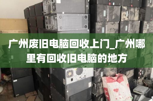 广州废旧电脑回收上门_广州哪里有回收旧电脑的地方