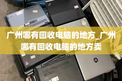 广州哪有回收电脑的地方_广州哪有回收电脑的地方卖