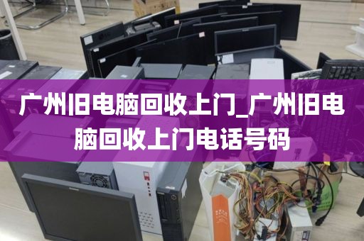 广州旧电脑回收上门_广州旧电脑回收上门电话号码