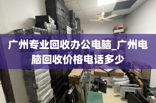 广州专业回收办公电脑_广州电脑回收价格电话多少