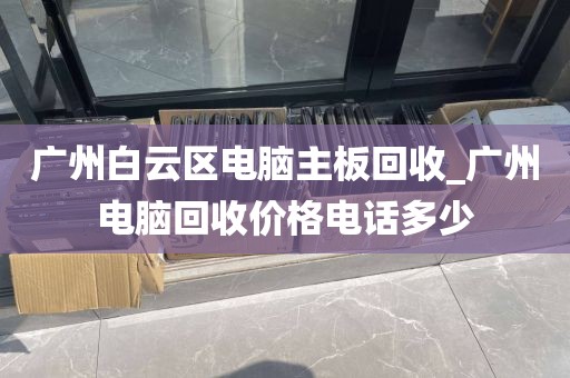 广州白云区电脑主板回收_广州电脑回收价格电话多少