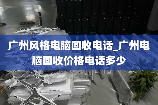 广州风格电脑回收电话_广州电脑回收价格电话多少