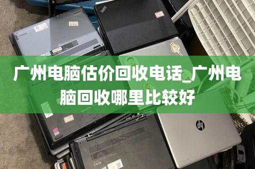 广州电脑估价回收电话_广州电脑回收哪里比较好