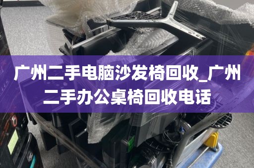 广州二手电脑沙发椅回收_广州二手办公桌椅回收电话