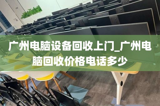 广州电脑设备回收上门_广州电脑回收价格电话多少