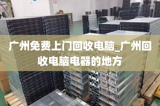 广州免费上门回收电脑_广州回收电脑电器的地方