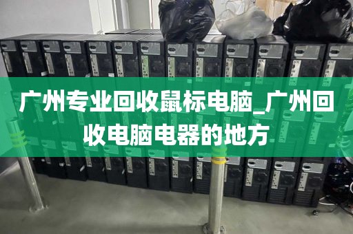 广州专业回收鼠标电脑_广州回收电脑电器的地方