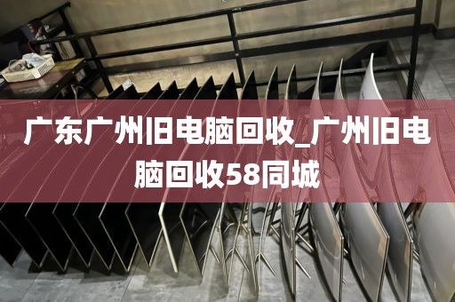 广东广州旧电脑回收_广州旧电脑回收58同城