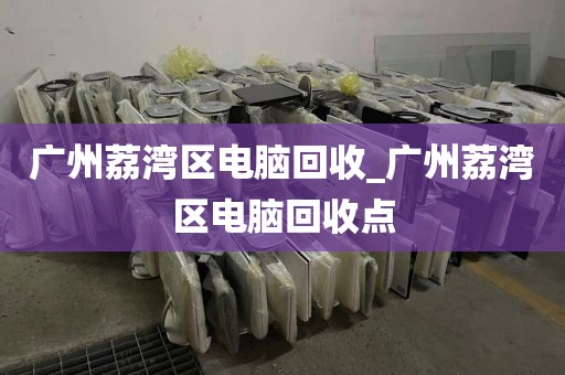 广州荔湾区电脑回收_广州荔湾区电脑回收点