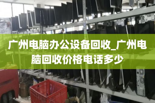 广州电脑办公设备回收_广州电脑回收价格电话多少