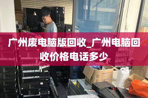 广州废电脑版回收_广州电脑回收价格电话多少