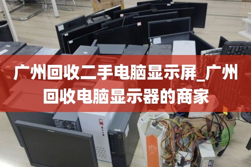 广州回收二手电脑显示屏_广州回收电脑显示器的商家