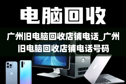 广州旧电脑回收店铺电话_广州旧电脑回收店铺电话号码