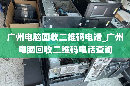 广州电脑回收二维码电话_广州电脑回收二维码电话查询