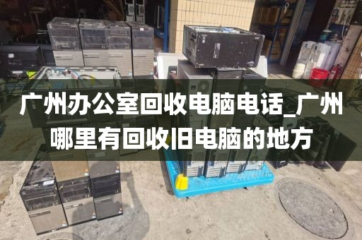 广州办公室回收电脑电话_广州哪里有回收旧电脑的地方