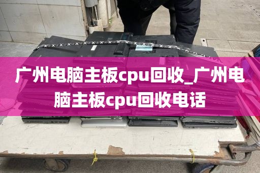 广州电脑主板cpu回收_广州电脑主板cpu回收电话