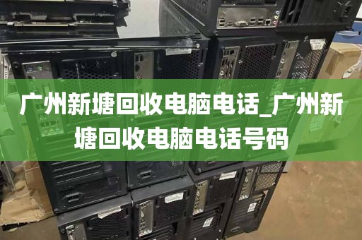 广州新塘回收电脑电话_广州新塘回收电脑电话号码