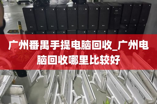 广州番禺手提电脑回收_广州电脑回收哪里比较好