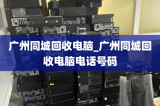 广州同城回收电脑_广州同城回收电脑电话号码