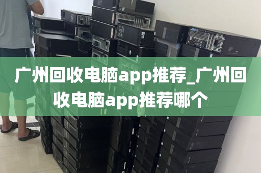 广州回收电脑app推荐_广州回收电脑app推荐哪个