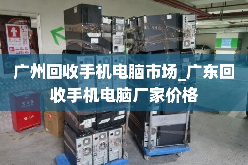 广州回收手机电脑市场_广东回收手机电脑厂家价格