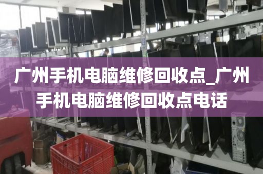 广州手机电脑维修回收点_广州手机电脑维修回收点电话