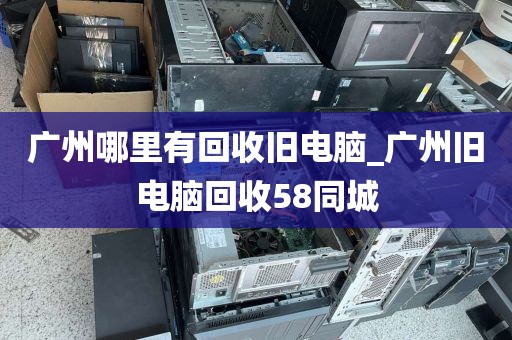 广州哪里有回收旧电脑_广州旧电脑回收58同城