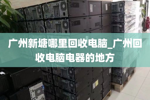 广州新塘哪里回收电脑_广州回收电脑电器的地方