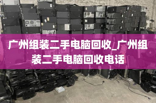 广州组装二手电脑回收_广州组装二手电脑回收电话