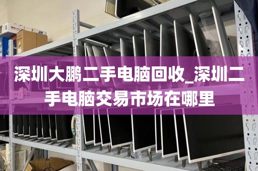 深圳大鹏二手电脑回收_深圳二手电脑交易市场在哪里