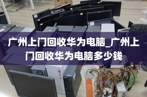 广州上门回收华为电脑_广州上门回收华为电脑多少钱