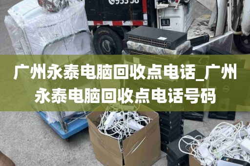 广州永泰电脑回收点电话_广州永泰电脑回收点电话号码