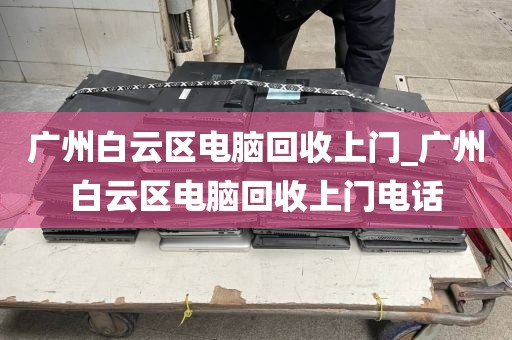 广州白云区电脑回收上门_广州白云区电脑回收上门电话