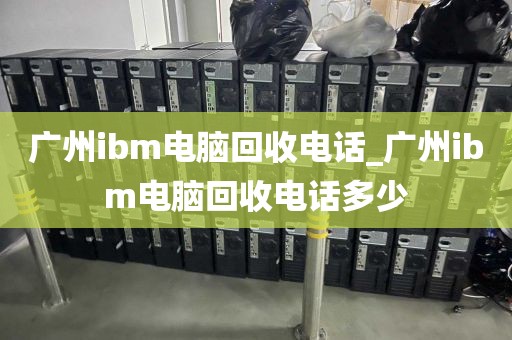 广州ibm电脑回收电话_广州ibm电脑回收电话多少