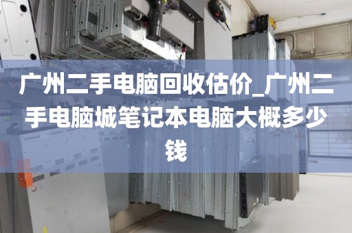 广州二手电脑回收估价_广州二手电脑城笔记本电脑大概多少钱