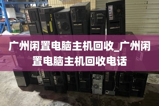 广州闲置电脑主机回收_广州闲置电脑主机回收电话