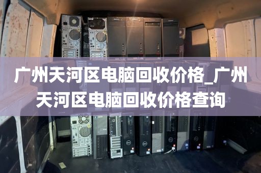 广州天河区电脑回收价格_广州天河区电脑回收价格查询