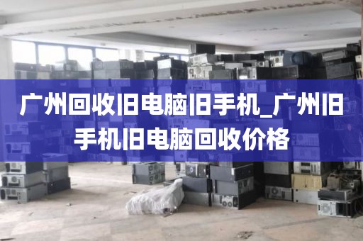 广州回收旧电脑旧手机_广州旧手机旧电脑回收价格